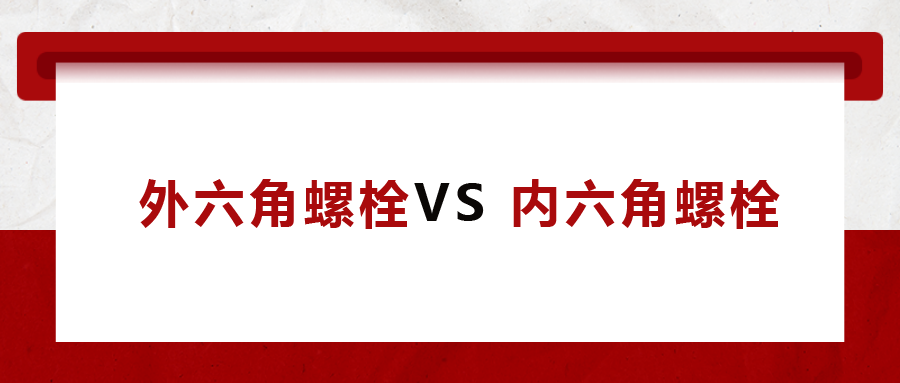  外六角螺栓  VS 內(nèi)六角螺栓，我該怎么選
