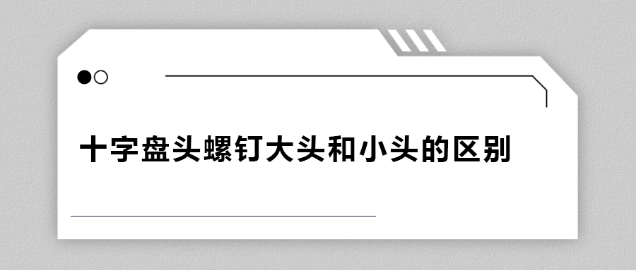 十字盤頭螺釘大頭和小頭區(qū)別在哪？