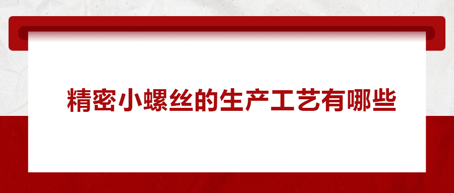 精密小螺絲的生產(chǎn)工藝有哪些？