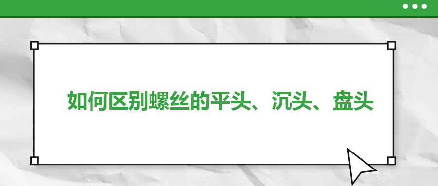 如何區(qū)別螺絲的平頭、沉頭、盤頭