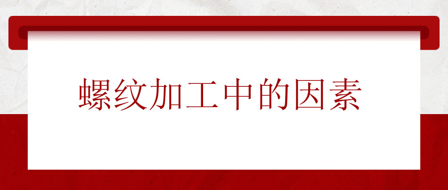 螺紋加工中應(yīng)該考慮的因素有哪些？