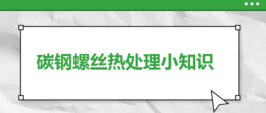 碳鋼螺絲熱處理小知識(shí)，一次給你講清楚