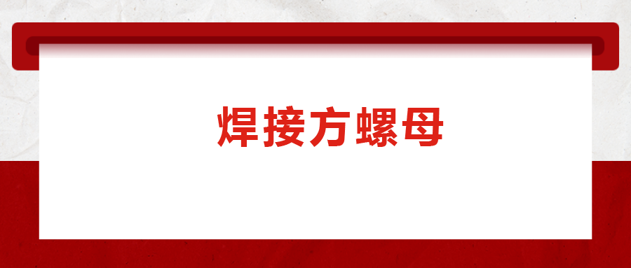 焊接方螺母的用途標(biāo)準(zhǔn)和工藝，你知道嗎