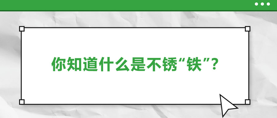 還有不銹“鐵”？這些不銹鋼知識(shí)你了解多少