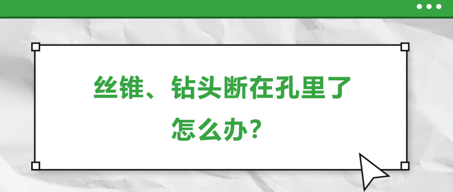 絲錐、鉆頭斷在孔里了，怎么辦？