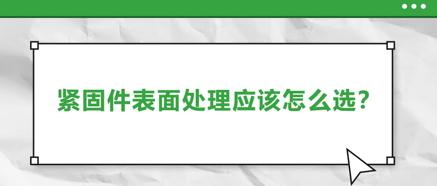 緊固件的表面處理應(yīng)該怎么選呢？