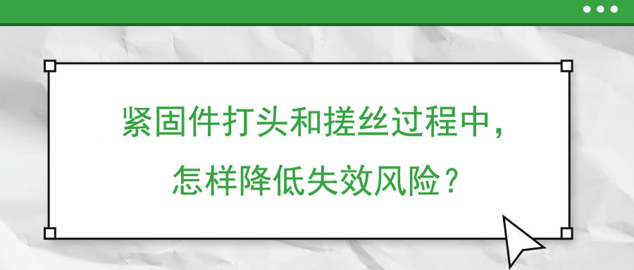 緊固件打頭和搓絲過程中，怎樣降低失效風(fēng)險(xiǎn)？
