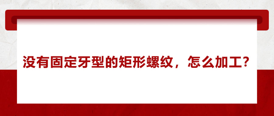 沒(méi)有固定牙型的矩形螺紋，怎么加工？