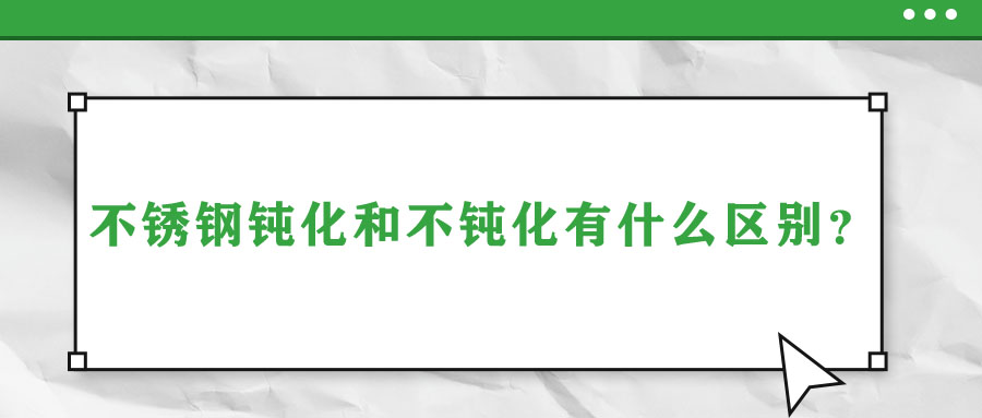 不銹鋼鈍化和不鈍化有什么區(qū)別？