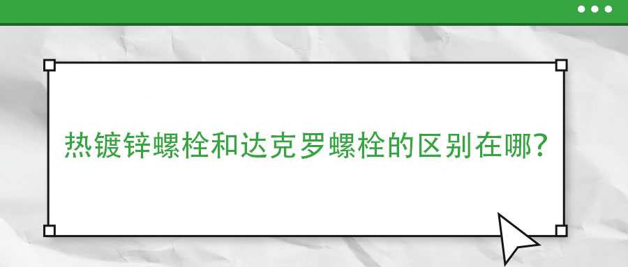 熱鍍鋅螺栓和達(dá)克羅螺栓的區(qū)別在哪？