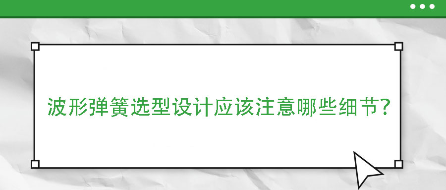 波形彈簧選型設計應該注意哪些細節(jié)？