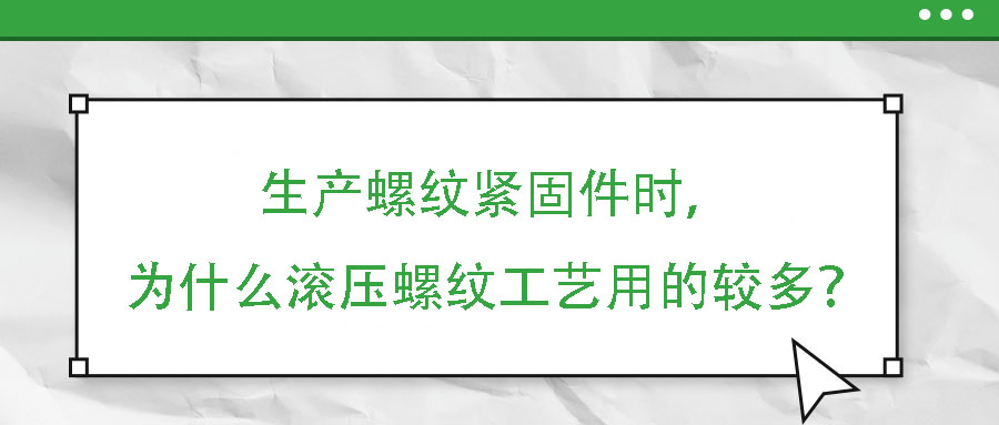 生產(chǎn)螺紋緊固件時，為什么滾壓螺紋工藝用的較多？
