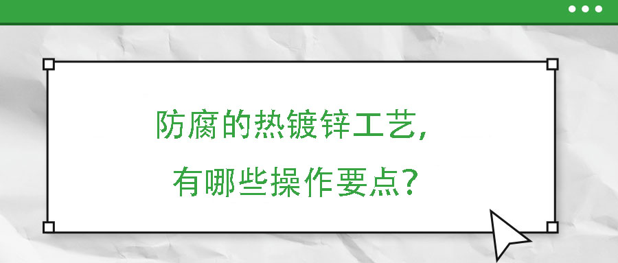 防腐的熱鍍鋅工藝，有哪些操作要點(diǎn)？