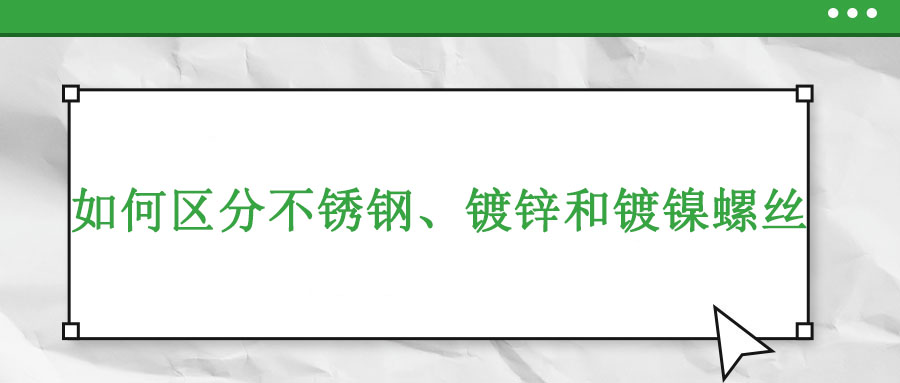 如何區(qū)分不銹鋼、鍍鋅和鍍鎳螺絲