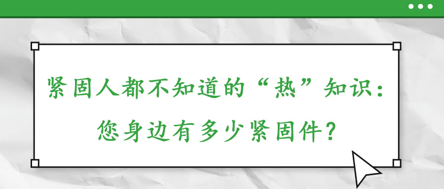 緊固人都不知道的“熱”知識(shí)：您身邊有多少緊固件？